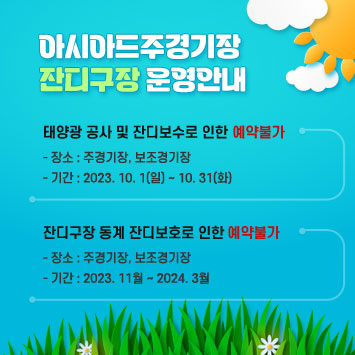 아시아드주경기장 잔디구장 운영안내
태양광 공사 및 잔디보수로 인한 예약불가
장소 : 주경기장 보조경기장
기간 : 2023.10.1(일)~10.31(화)
잔디구장 동계 잔디보호로 인한 예약불가
장소 : 주경기장, 보조경기장
기간: 2023.11월~2024.3월
