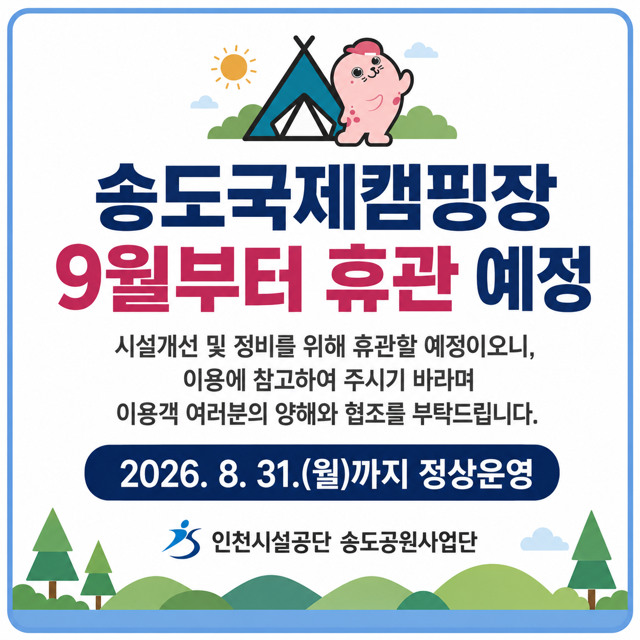 송도국제캠핑장 9월부터 휴관 예정
시설개선 및 정비를 위해 휴관할 예정이오니, 이용에 참고하여 주시기 바라며 이용객 여러분의 양해와 협조를 부탁드립니다.

2026. 8. 31.까지 정상운영
