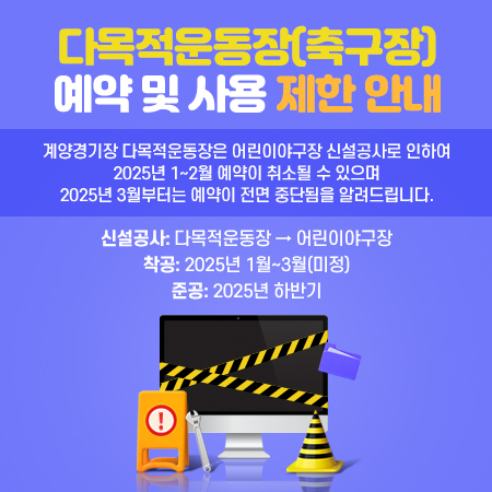 다목적운동장(축구장) 예약 및 사용 제한 안내

계양경기장 다목적운동장은 어린이야구장 신설공사로 인하여 2025년 1~2월 예약이 취소될 수 있으며 2025년 3월부터는 예약이 전면 중단됨을 알려드립니다.

     - 신설공사: 다목적운동장 → 어린이야구장
     - 착공: 2025년 1월~3월(미정)
     - 준공: 2025년 하반기