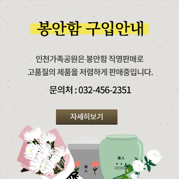 봉안함 구입안내
인천가족공원은 봉안함 직영판매로
고품질의 제품을 저렴하게 판매중입니다.
문의처 : 032-456-2351
자세히보기