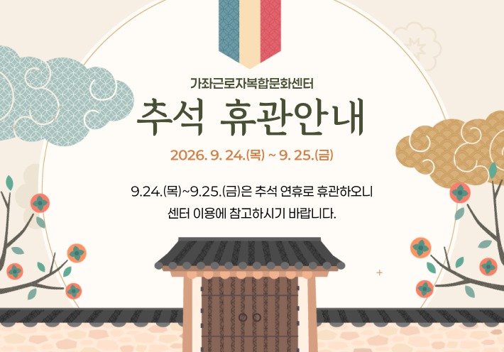 가좌근로자복합문화센터 
추석 
휴 관 안 내 
9. 24.(목) ~ 9. 25.(금) 

9.24.(목)~9.25.(금)은 추석 연휴로 휴관하오니
센터 이용에 참고하시기 바랍니다.  
