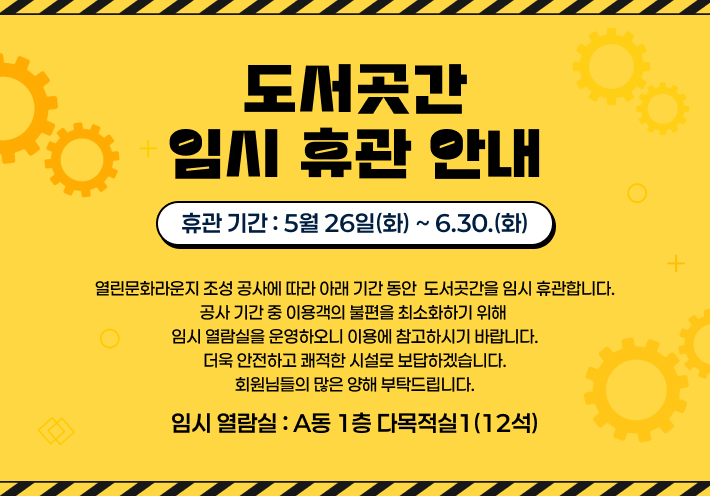 도서곳간 임시 휴관 안내 

휴관 기간: 5월 26일(화) ~ 6.30.(화)

열린문화라운지 조성 공사에 따라 아래 기간 동안 
도서곳간을 임시 휴관합니다.
공사 기간 중 이용객의 불편을 최소화하기 위해 임시 열람실을 운영하오니 이용에 참고하시기 바랍니다. 
더욱 안전하고 쾌적한 시설로 보답하겠습니다. 
회원님들의 많은 양해 부탁드립니다.

임시 열람실: A동 1층 다목적실1(12석)  
