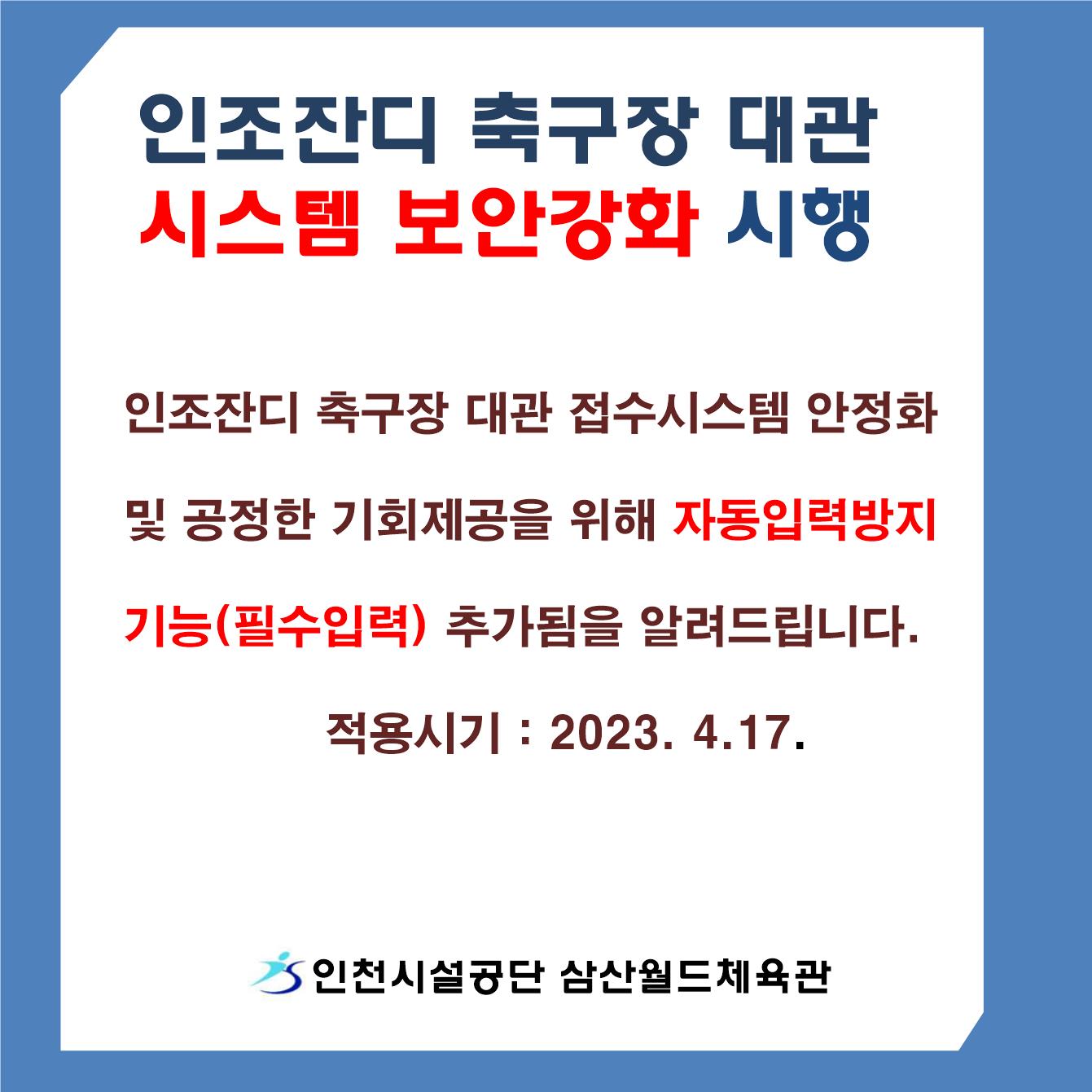 인조잔디 축구장 대관  시스템 보안강화 시행

인조잔디 축구장 대관 접수시스템 안정화
 
 및 공정한 기회제공을 위해 자동입력방지

 기능(필수입력) 추가됨을 알려드립니다.

    적용시기 : 2023. 4.17.
