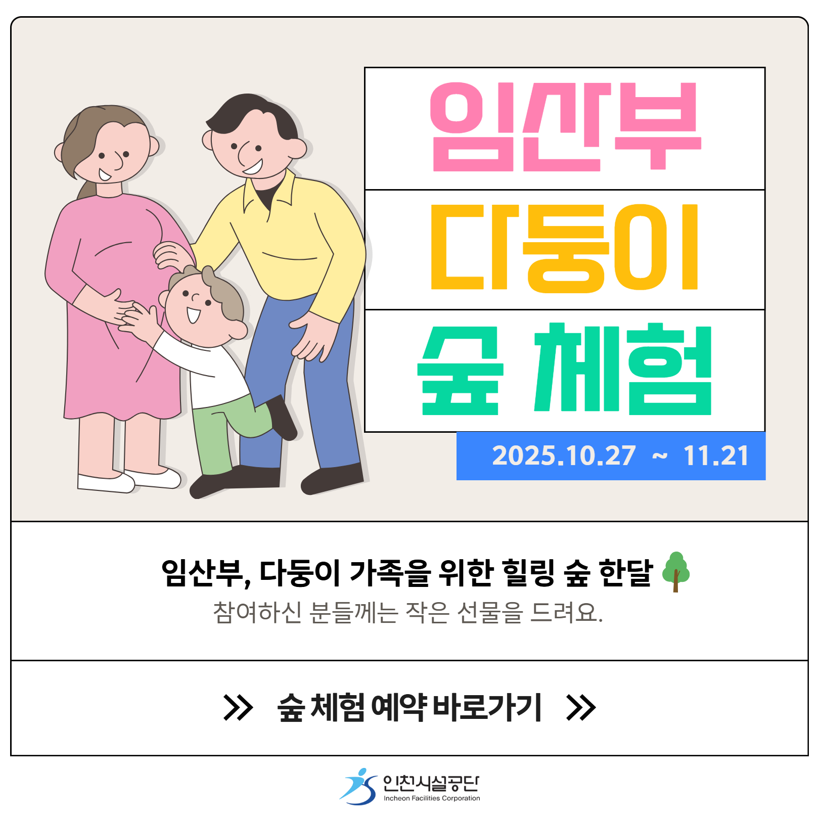 임산부, 다둥이 가족을 위한 힐링 숲 한달, 참여하신 분들께는 작은 선물을 드려요
>> 숲 체험 예약 바로가기>>

인천시설공단 영종공원사업단