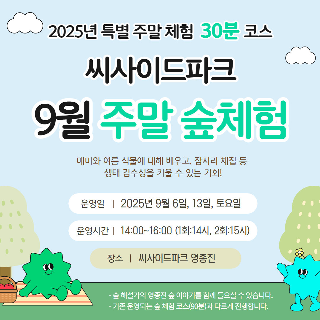 2025년 특별 주말 체험 30분 코스
씨사이드파크
9월 주말 숲 체험
매미와 여름 식물에 대해 배우고, 잠자리 채집 등
생태 감수성을 키울 수 있는 기회!
운영일: 2025년 9월 6일, 14일, 토요일
운영시간: 14:00~16:00(1회:14시,2회:15시)
장소: 씨사이드파크 영종진