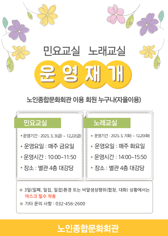 *민요교실, 노래교실 운영재개
-노인종합문화회관 이용 회원 누구나(자율이용)
-민요교실
운영기간: 2023.3.3(금)~12.22(금)
운영요일: 매주 금요일
운영시간: 10:00~11:50
장소: 별관 4층 대강당

-노래교실
운영기간: 2023.3.7(화)~12.20(화)
운영요일: 매주 화요일
운영시간: 14:00~15:50
장소: 별관 4층 대강당

*3밀(밀폐, 밀집, 밀접)환경 또는 비말생성행위(합창, 대화) 상황에서는 마스크 필수 착용
*기타문의사항: 032-456-2600
