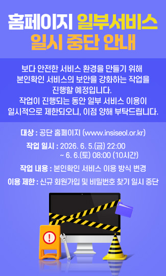 홈페이지 일부서비스
일시 중단 안내
보다 안전한 서비스 환경을 만들기 위해 본인확인 서비스의 보안을 강화하는 작업을 진행할 예정입니다. 작업이 진행되는 동안 일부 서비스 이용이 일시적으로 제한되오니, 이점 양해 부탁드립니다.

대상 :공단 홈페이지 (www.insiseol.or.kr)
작업 일시 :2026. 6. 5.(금) 22:00 ~ 6. 6.(토) 08:00 (10시간)
작업 내용 :본인확인 서비스 이용 방식 변경
이용 제한:신규 회원가입 및 비밀번호 찾기 일시 중단