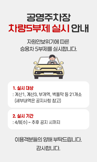 공영주차장 차량5부제 실시 안내
자원안보위기에 따른 승용차 5부제를 실시합니다.

1. 실시 대상 : 계산1, 계산3, 부개역, 벽돌막 등 21개소
(세부내역은 공지사항 참고)

2. 실시 기간: 4/8(수) ~ 추후 공지 시까지

이용객분들의 양해 부탁드립니다.

감사합니다.
