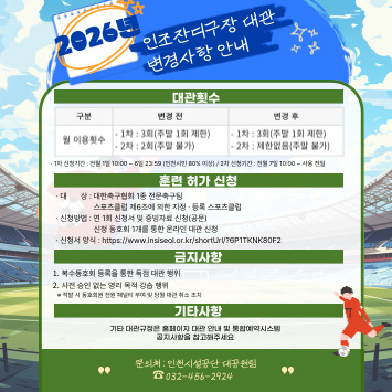 인조잔디구장 대관 변경사항 안내
대관 횟수 1차 인천시민 동호회 대상 3회 2차 모든 동호회 대상 2회에서 2차 대관횟수가 제한없음으로 변경되며,
1종 전문축구팀, 스포츠클럽 대상 허가 신청 후 사용 절차가 추가됩니다.

복수동호회 독점 대관 해우이 및 사전 승인없는 영리행위에 대해서는 적발 시 동호회원 전원 패널티 및 대관분 강제취소 조치합니다.
자세한 문의는 032-456-2924로 문의바랍니다.