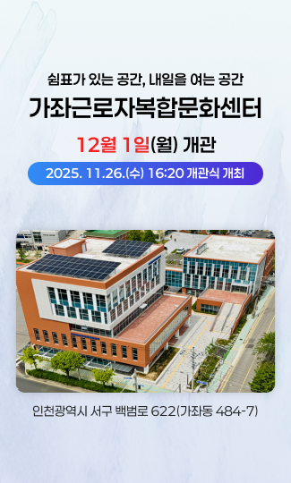 쉼표가 있는 공간, 내일을 여는 공간
가좌근로자복합문화센터
12월 1일(월) 개관
2025. 11.26.(수) 16:20 개관식 개최
인천광역시 서구 백범로 622(가좌동 484-7)