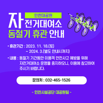 인천대공원 자전거대여소 동절기 휴관 안내

○ 휴관기간 : 2023. 11. 18.(토) ~ 2024. 3.(별도 안내시까지)
○ 내용 : 동절기 기간동안 이용객 안전사고 예방을 위해 자전거대여소 운영을 중지하오니, 이용에 참고하여 주시기 바랍니다.

문의처 : 032-465-1526

- 인천시설공단 대공원팀-
