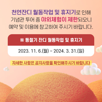 천연잔디 월동작업 및 휴지기로 인해
기념관 투어 중 야외체험이 제한되오니
예약 및 이용에 참고하여 주시기 바랍니다.
 ※ 동절기 잔디 월동작업 및 휴지기 :
2023. 11. 6(월)~2024. 3. 31(일)
자세한 사항은 공지사항을 확인해주시기 바랍니다