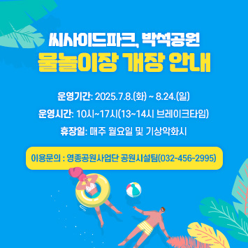 씨사이드파크, 박석공원 물놀이장 개장 안내
운영기간: 2025.7.8.(화) ~ 8.24.(일)
운영시간: 10시~17시(13~14시 브레이크타임)
휴 장 일: 매주 월요일 및 기상악화시
ㅇ 이용문의 : 영종공원사업단 공원시설팀(032-456-2995)