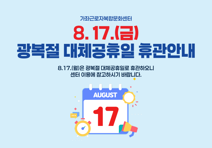 가좌근로자복합문화센터 
8. 17.(월) 광복절 대체공휴일 
휴관안내 

8.17.(월)은 광복절 대체공휴일로 휴관하오니
센터 이용에 참고하시기 바랍니다.  