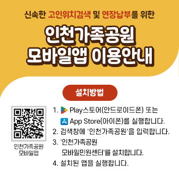 신속한 고인위치검색 및 연장납부를 위한
인천가족공원 모바일앱 이용안내

설치방법
1. Play스토어(안드로이드폰) 또는 App Store(아이폰)를 실행합니다.
2. 검색창에 '인천가족공원'을 입력합니다.
3. '인천가족공원 모바일민원센터'를 설치합니다.
4. 설치된 앱을 실행합니다.