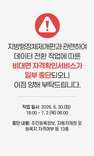 지방행정체제개편과 관련하여 데이터 전환 작업에 따른 비대면 자격확인서비스가 일부 중단되오니 이점 양해 부탁드립니다.

작업 일시: 2026. 6. 30.(화) 18:00 ~ 7. 2.(목) 06:00
중단 내용: 주민등록정보, 자동차제원 및 등록지 자격여부 등 13종